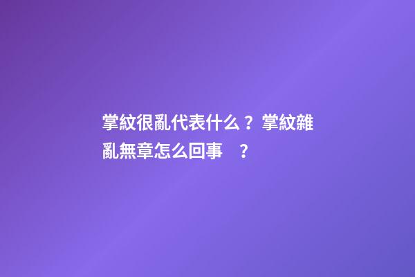 掌紋很亂代表什么？掌紋雜亂無章怎么回事？